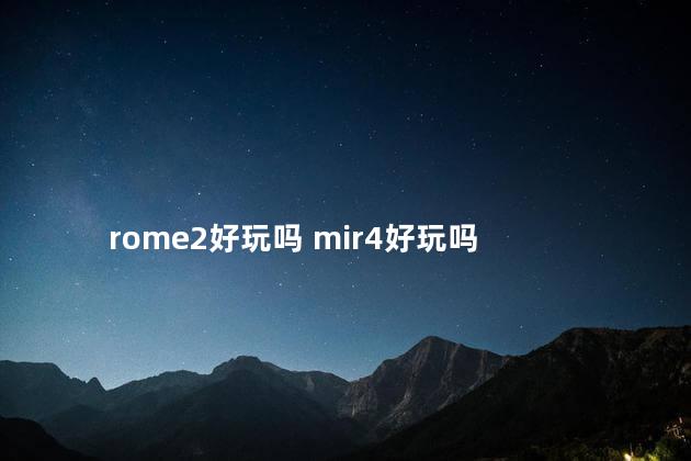 rome2好玩吗 mir4好玩吗